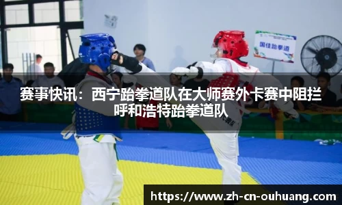 赛事快讯:西宁跆拳道队在大师赛外卡赛中阻拦呼和浩特跆拳道队